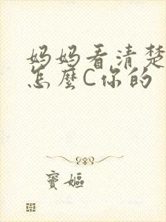 妈妈看清楚我是怎么C你的