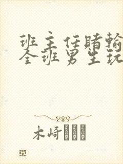 班主任赌输了被全班男生玩弄