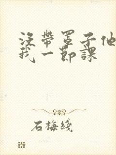 没带罩子他C了我一节课