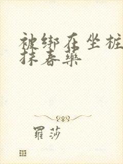 被绑在坐桩机上抹春药