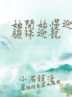 她开始慢迎迎合骊珠迎龙