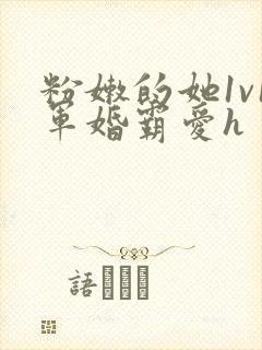 粉嫩的她1v1军婚霸爱h