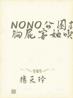 NONO公园揉胸屁害她吃安眠药