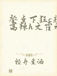 餐桌下狂c亲女高辣h文霍水