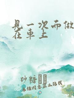 见一次面做3次在车上