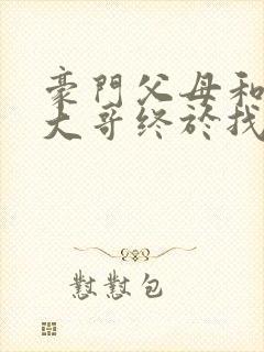 豪门父母和顶流大哥终于找到了我免费