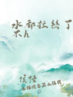 水都拉丝了还说不h