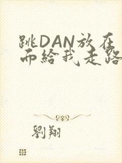 跳DAN放在里面给我走路