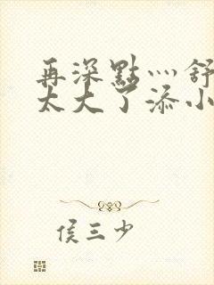 再深点灬舒服灬太大了添小书