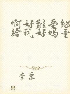 啊好难受继续再给我好吗童声版