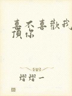 喜不喜欢我这么顶你