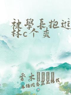 被学长抱进小树林c个爽