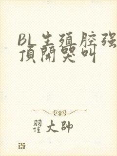 BL生殖腔强制顶开哭叫