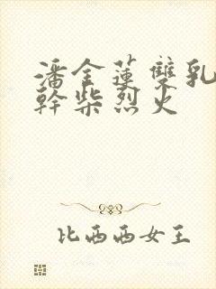 潘金莲双乳晃动干柴烈火