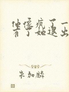 他像疯了一样占有了她退出