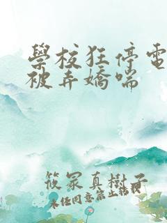 学校狂停电校花被弄娇喘