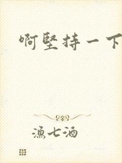 啊坚持一下宝贝