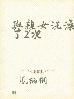 与亲女洗澡时伦了2次