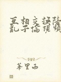 互相交换陪读妇乱子伦视频