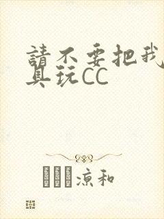 请不要把我当玩具玩CC