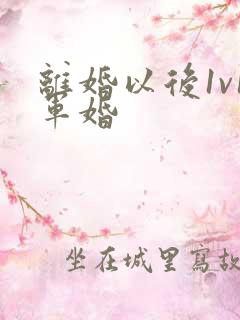 离婚以后1v1军婚