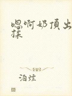 嗯啊奶顶出来了揉