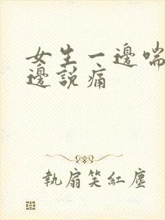 女生一边喘气一边说痛