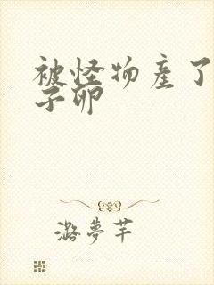 被怪物产了一肚子卵