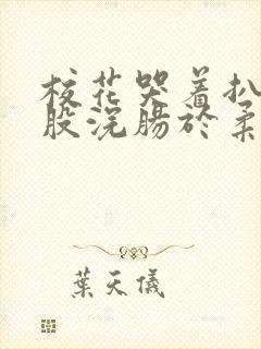 校花哭着扒开屁股浣肠于柔