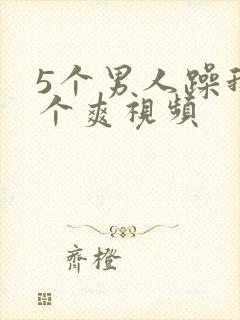 5个男人躁我一个爽视频