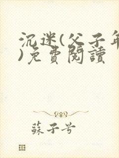 沉迷(父子年上)免费阅读