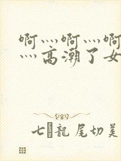 啊灬啊灬啊灬快灬高潮了女