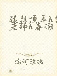 猛烈顶弄h禁欲老师h春潮