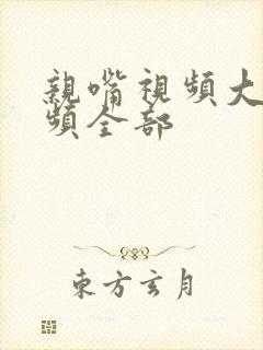 亲嘴视频大床视频全部