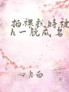 拍裸戏时被c了h一脱成名