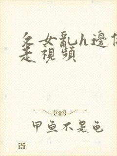 攵女乱h边做边走视频