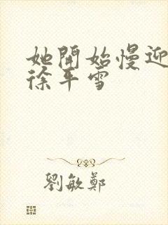 她开始慢迎迎合徐平雪