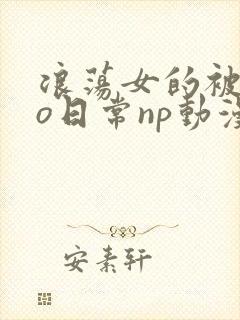 浪荡女的被cao日常np动漫