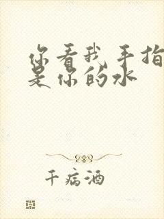 你看我手指上全是你的水