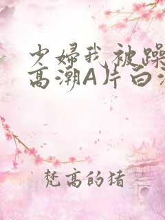 少妇我被躁爽到高潮A片白洁