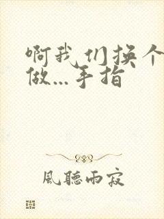 啊我们换个地方做...手指