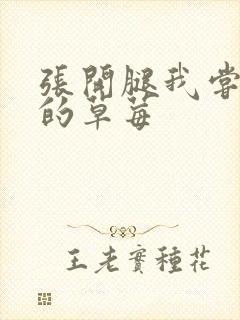 张开腿我尝尝你的草莓