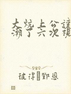 大炕上公让我高潮了六次视频