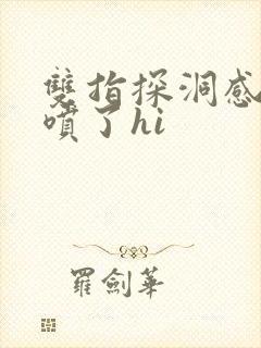 双指探洞感觉要喷了hi