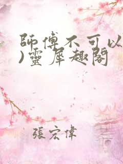 师傅不可以(限)灵犀趣阁
