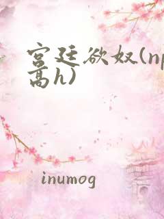 宫廷欲奴(np高h)