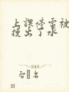 上课停电被男生摸出了水