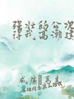 强壮的公次次弄得我高潮建国