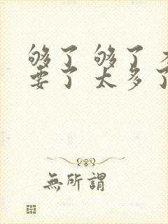 够了 够了 不要了 太多了