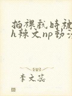 拍裸戏时被c了h辣文np动漫